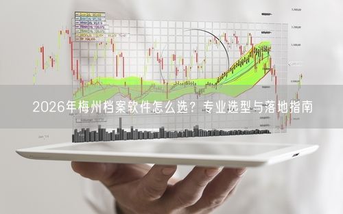 2026年梅州档案软件怎么选？专业选型与落地指南