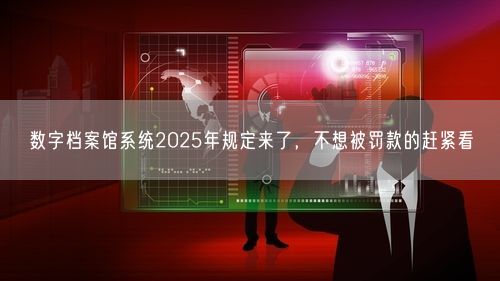 数字档案馆系统2025年规定来了，不想被罚款的赶紧看