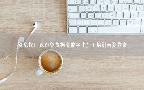 别乱找！这份免费档案数字化加工培训亲测靠谱
