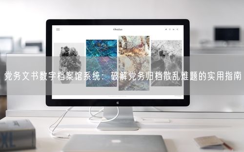 党务文书数字档案馆系统：破解党务归档散乱难题的实用指南