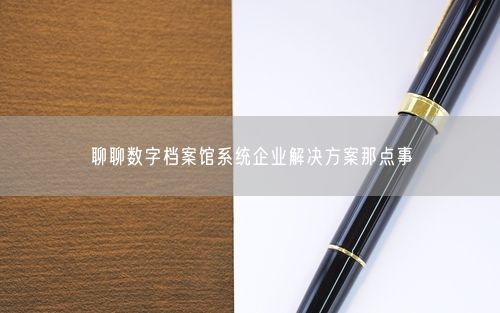 聊聊数字档案馆系统企业解决方案那点事