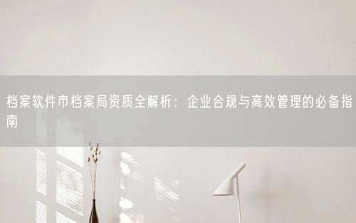 档案软件市档案局资质全解析：企业合规与高效管理的必备指南
