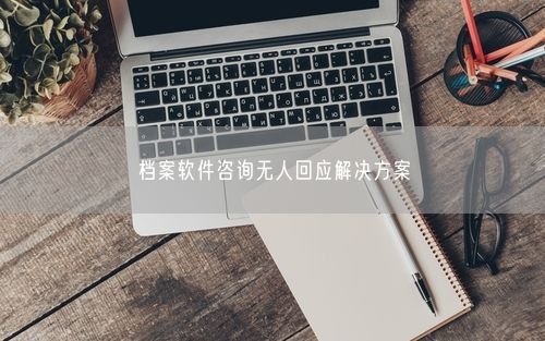 档案软件咨询无人回应解决方案