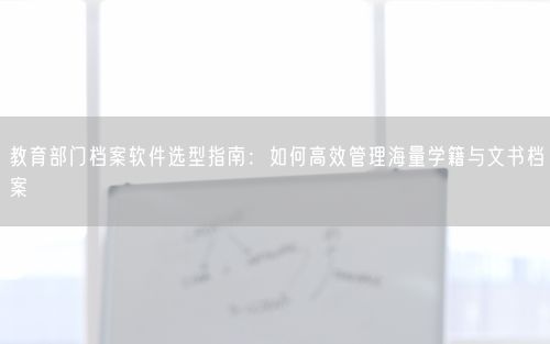 教育部门档案软件选型指南：如何高效管理海量学籍与文书档案