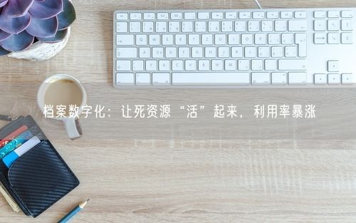 档案数字化：让死资源“活”起来，利用率暴涨