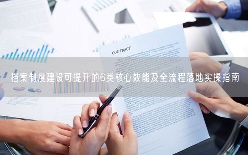档案制度建设可提升的6类核心效能及全流程落地实操指南