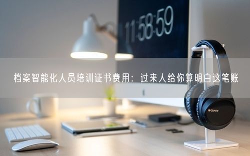 档案智能化人员培训证书费用：过来人给你算明白这笔账