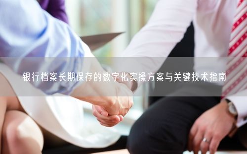银行档案长期保存的数字化实操方案与关键技术指南