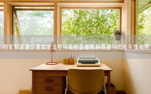 档案制度建设落实全流程持续性监督机制搭建与优化实操指南