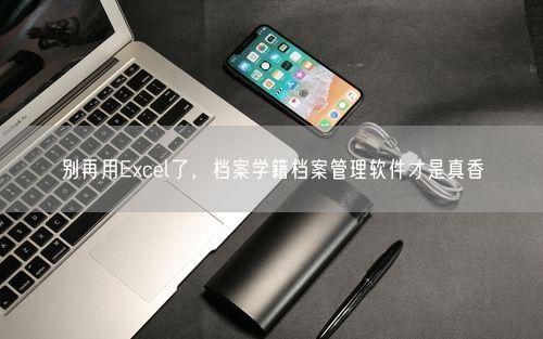 别再用Excel了，档案学籍档案管理软件才是真香