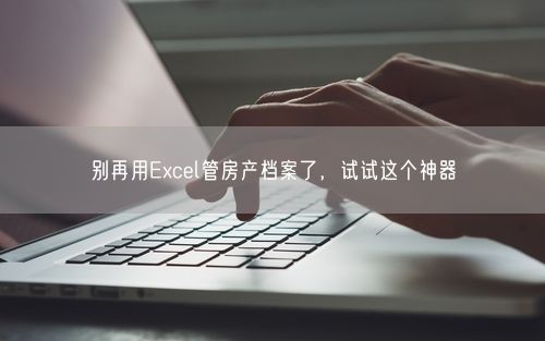 别再用Excel管房产档案了，试试这个神器