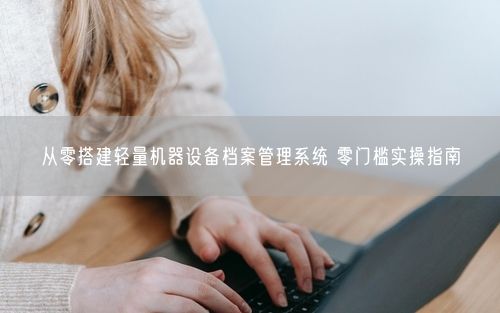 从零搭建轻量机器设备档案管理系统 零门槛实操指南