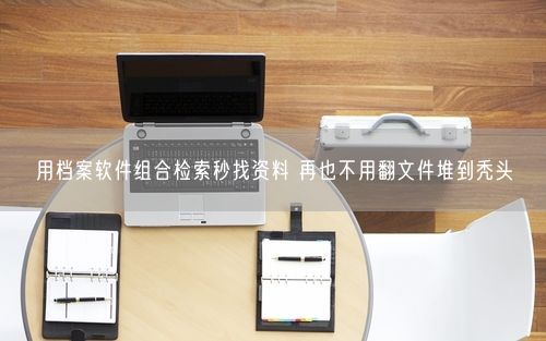 用档案软件组合检索秒找资料 再也不用翻文件堆到秃头
