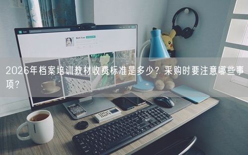 2026年档案培训教材收费标准是多少？采购时要注意哪些事项？