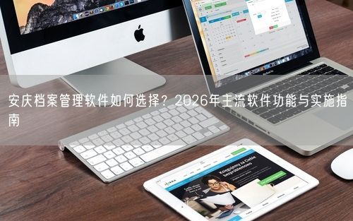 安庆档案管理软件如何选择？2026年主流软件功能与实施指南