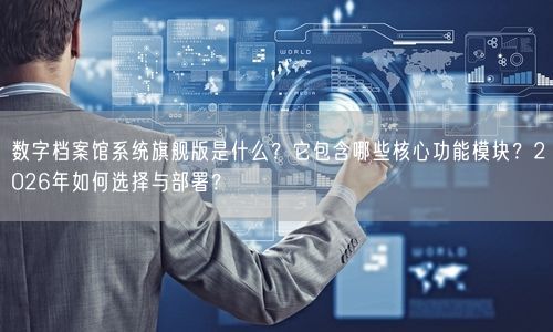 数字档案馆系统旗舰版是什么？它包含哪些核心功能模块？2026年如何选择与部署？