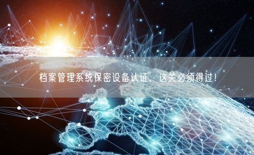 档案管理系统保密设备认证，这关必须得过！