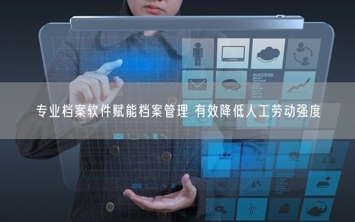 专业档案软件赋能档案管理 有效降低人工劳动强度