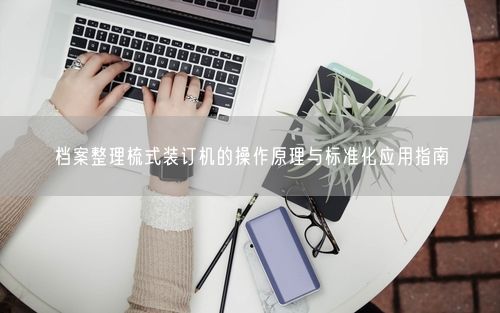 档案整理梳式装订机的操作原理与标准化应用指南