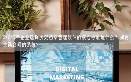 2026年企业选择历史档案管理软件的核心标准是什么？如何挑选合规的系统？