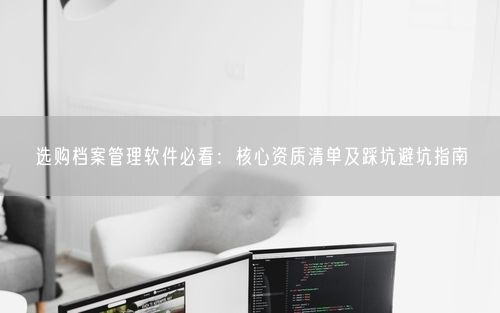 选购档案管理软件必看：核心资质清单及踩坑避坑指南