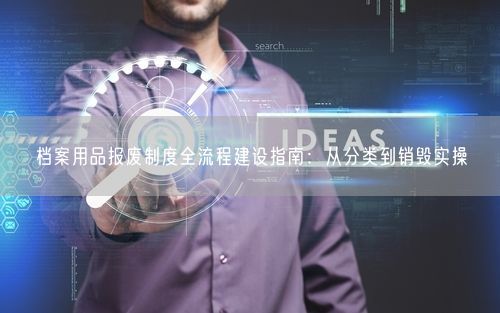 档案用品报废制度全流程建设指南：从分类到销毁实操