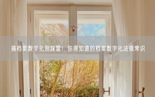 搞档案数字化别踩雷！你得知道的档案数字化法规常识