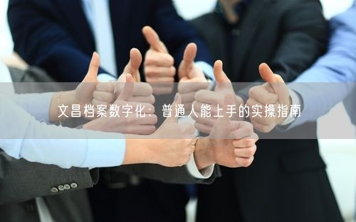 文昌档案数字化：普通人能上手的实操指南
