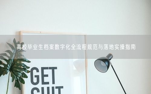 高校毕业生档案数字化全流程规范与落地实操指南