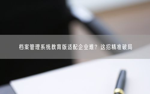 档案管理系统教育版适配企业难？这招精准破局