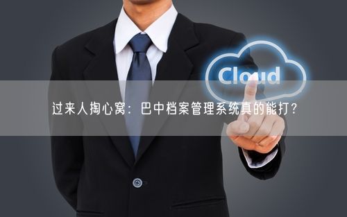 过来人掏心窝：巴中档案管理系统真的能打？