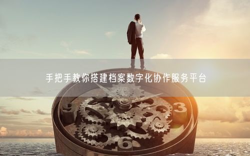 手把手教你搭建档案数字化协作服务平台