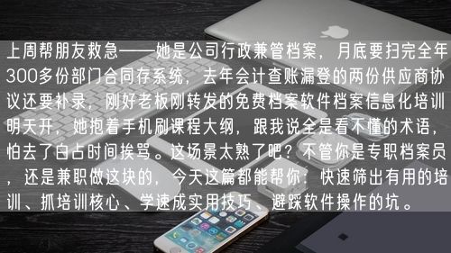 上周帮朋友救急——她是公司行政兼管档案，月底要扫完全年300多份部门合同存系统，去年会计查账漏登的两份供应商协议还要补录，刚好老板刚转发的免费档案软件档案信息化培训明天开，她抱着手机刷课程大纲，跟我说全是看不懂的术语，怕去了白占时间挨骂。这场景太熟了吧？不管你是专职档案员，还是兼职做这块的，今天这篇都能帮你：快速筛出有用的培训、抓培训核心、学速成实用技巧、避踩软件操作的坑。