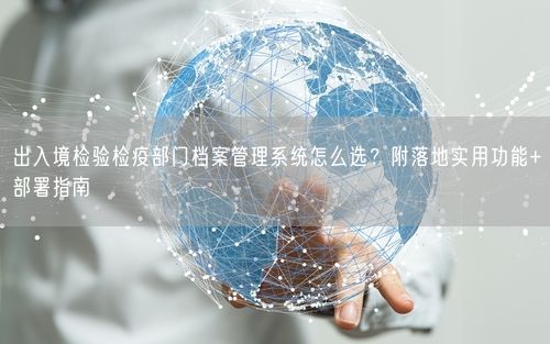 出入境检验检疫部门档案管理系统怎么选？附落地实用功能+部署指南