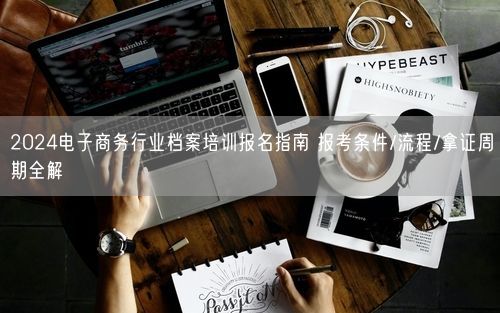 2024电子商务行业档案培训报名指南 报考条件/流程/拿证周期全解
