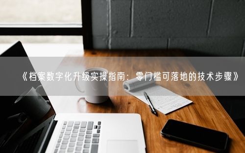 《档案数字化升级实操指南：零门槛可落地的技术步骤》