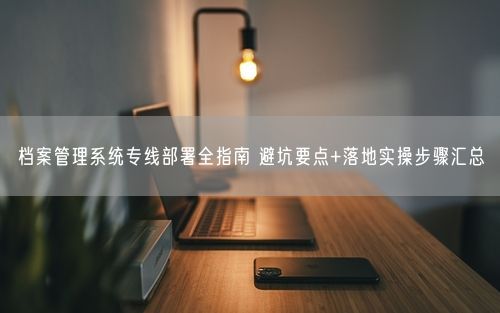 档案管理系统专线部署全指南 避坑要点+落地实操步骤汇总
