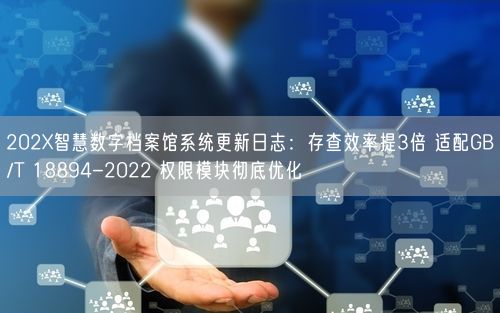202X智慧数字档案馆系统更新日志：存查效率提3倍 适配GB/T 18894-2022 权限模块彻底优化
