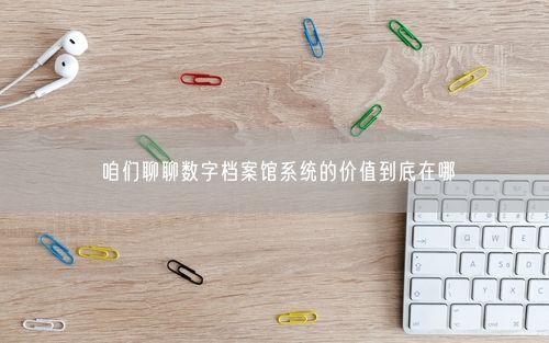 咱们聊聊数字档案馆系统的价值到底在哪