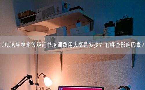 2026年档案等级证书培训费用大概是多少？有哪些影响因素？