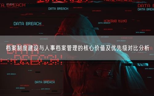 档案制度建设与人事档案管理的核心价值及优先级对比分析