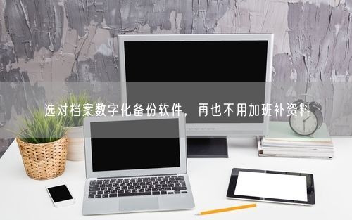 选对档案数字化备份软件，再也不用加班补资料