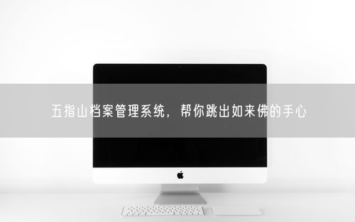 五指山档案管理系统，帮你跳出如来佛的手心