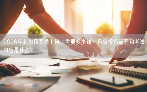 2026年参加档案线上培训需要多少钱？具体报名流程和考试内容是什么？