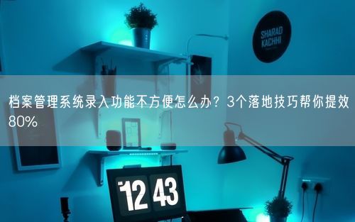 档案管理系统录入功能不方便怎么办？3个落地技巧帮你提效80%