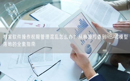档案软件操作权限管理混乱怎么办？从根源排查到RBAC模型落地的全套指南