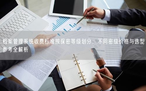 档案管理系统收费标准按保密等级划分：不同密级价格与选型参考全解析