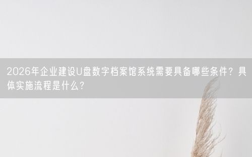 2026年企业建设U盘数字档案馆系统需要具备哪些条件？具体实施流程是什么？