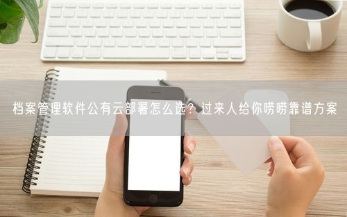 档案管理软件公有云部署怎么选？过来人给你唠唠靠谱方案