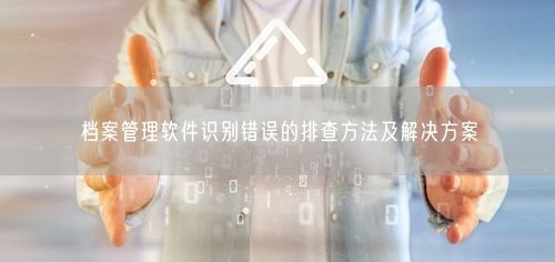 档案管理软件识别错误的排查方法及解决方案